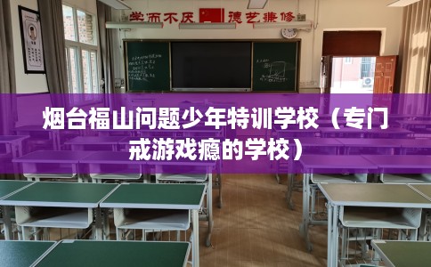 烟台福山问题少年特训学校（专门戒游戏瘾的学校）