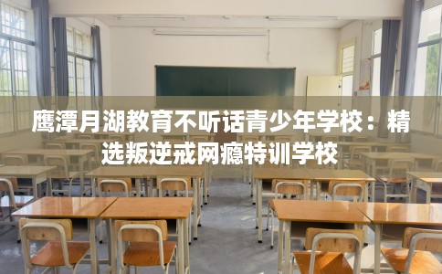 鹰潭月湖教育不听话青少年学校：精选叛逆戒网瘾特训学校