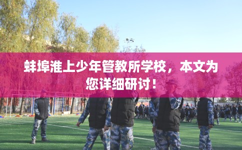 蚌埠淮上少年管教所学校，本文为您详细研讨！