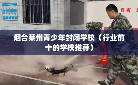 烟台莱州青少年封闭学校（行业前十的学校推荐）