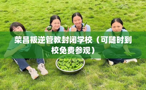 荣昌叛逆管教封闭学校（可随时到校免费参观）