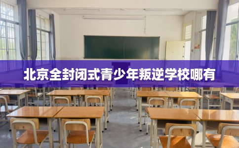 北京全封闭式青少年叛逆学校哪有
