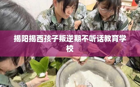 揭阳揭西孩子叛逆期不听话教育学校