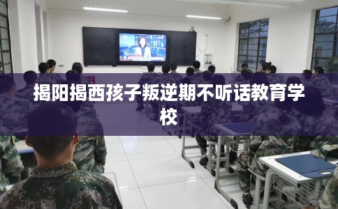 揭阳揭西孩子叛逆期不听话教育学校
