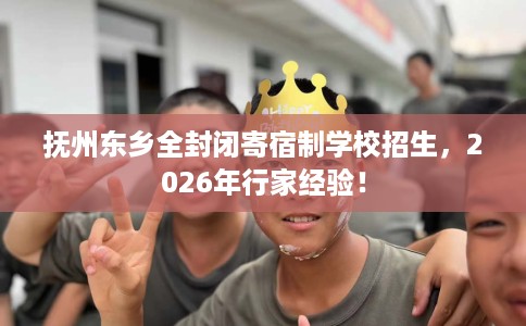 抚州东乡全封闭寄宿制学校招生，2026年行家经验！