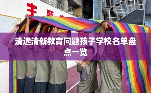清远清新教育问题孩子学校名单盘点一览