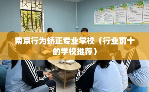 南京行为矫正专业学校（行业前十的学校推荐）