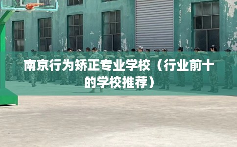 南京行为矫正专业学校（行业前十的学校推荐）