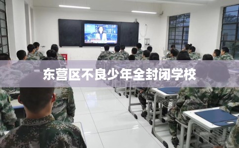东营区不良少年全封闭学校