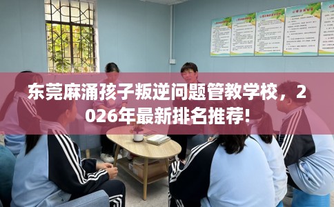东莞麻涌孩子叛逆问题管教学校，2026年最新排名推荐!