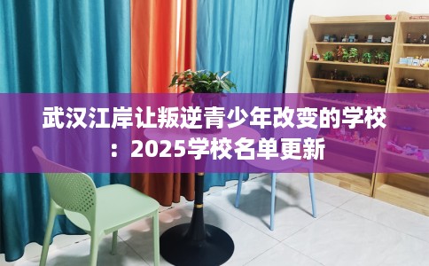 武汉江岸让叛逆青少年改变的学校：2025学校名单更新
