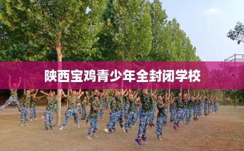 陕西宝鸡青少年全封闭学校