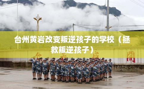 台州黄岩改变叛逆孩子的学校(拯救叛逆孩子) 台州黄岩改变叛逆孩子的学校(拯救叛逆孩子)