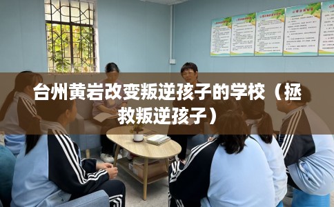 台州黄岩改变叛逆孩子的学校(拯救叛逆孩子) 台州黄岩改变叛逆孩子的学校(拯救叛逆孩子)