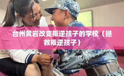 台州黄岩改变叛逆孩子的学校(拯救叛逆孩子) 台州黄岩改变叛逆孩子的学校(拯救叛逆孩子)