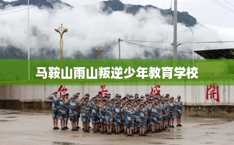 马鞍山雨山叛逆少年教育学校
