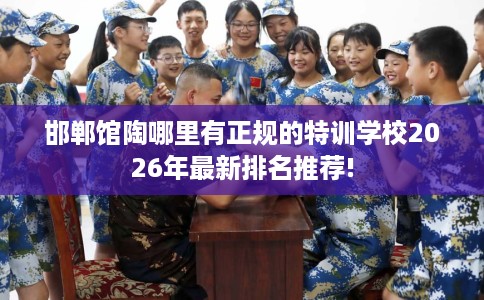 邯郸馆陶哪里有正规的特训学校2026年最新排名推荐!