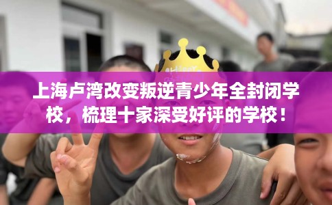 上海卢湾改变叛逆青少年全封闭学校，梳理十家深受好评的学校！