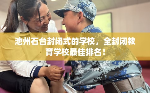 池州石台封闭式的学校，全封闭教育学校最佳排名！