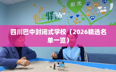 四川巴中封闭式学校（2026精选名单一览）