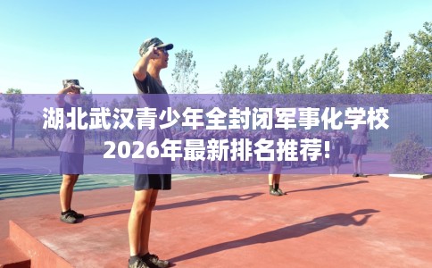 湖北武汉青少年全封闭军事化学校2026年最新排名推荐!