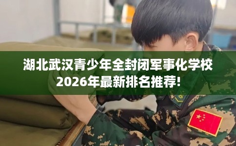 湖北武汉青少年全封闭军事化学校2026年最新排名推荐!