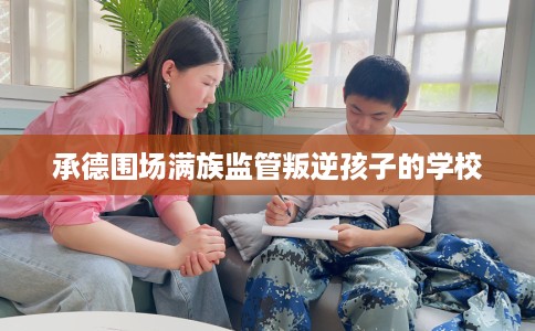 承德围场满族监管叛逆孩子的学校