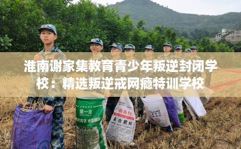 淮南谢家集教育青少年叛逆封闭学校：精选叛逆戒网瘾特训学校