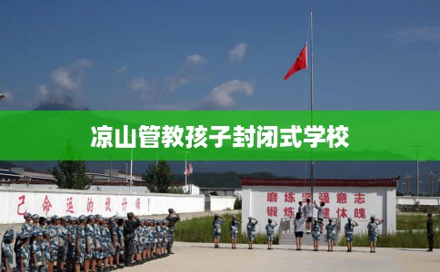 凉山管教孩子封闭式学校