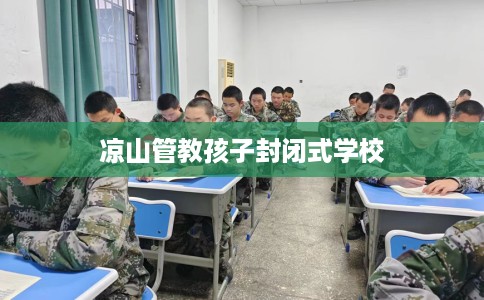 凉山管教孩子封闭式学校