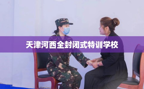 天津河西全封闭式特训学校