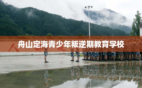 舟山定海青少年叛逆期教育学校