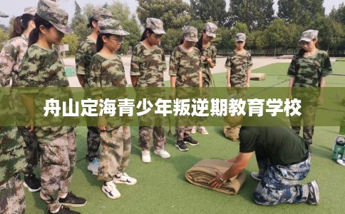 舟山定海青少年叛逆期教育学校