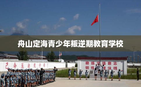 舟山定海青少年叛逆期教育学校
