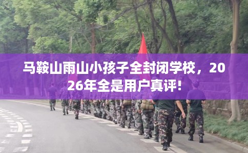 马鞍山雨山小孩子全封闭学校，2026年全是用户真评!