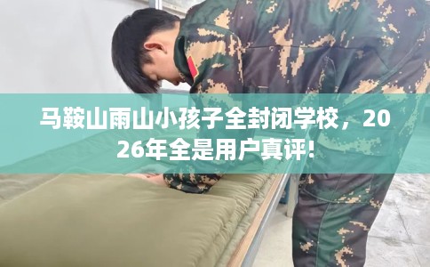 马鞍山雨山小孩子全封闭学校，2026年全是用户真评!