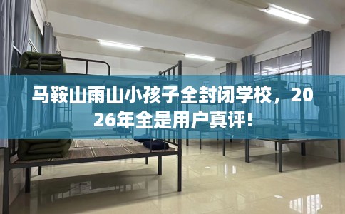 马鞍山雨山小孩子全封闭学校，2026年全是用户真评!