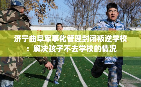 济宁曲阜军事化管理封闭叛逆学校：解决孩子不去学校的情况