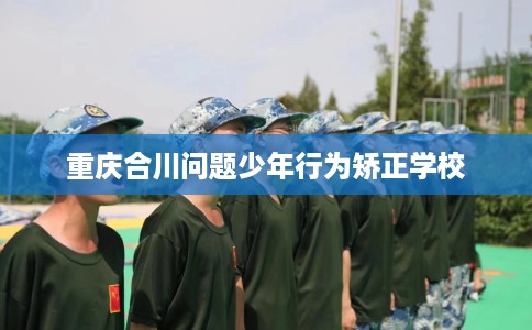 重庆合川问题少年行为矫正学校