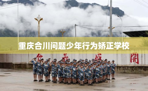 重庆合川问题少年行为矫正学校
