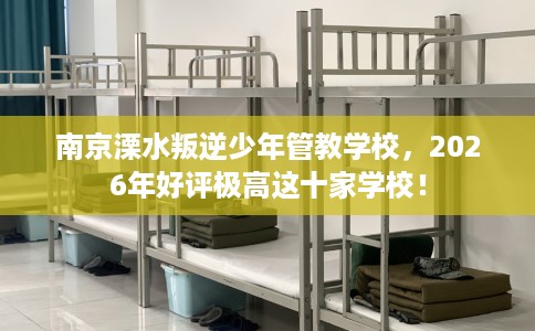 南京溧水叛逆少年管教学校，2026年好评极高这十家学校！