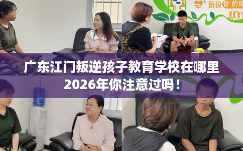 广东江门叛逆孩子教育学校在哪里2026年你注意过吗！
