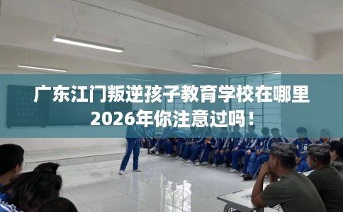 广东江门叛逆孩子教育学校在哪里2026年你注意过吗！