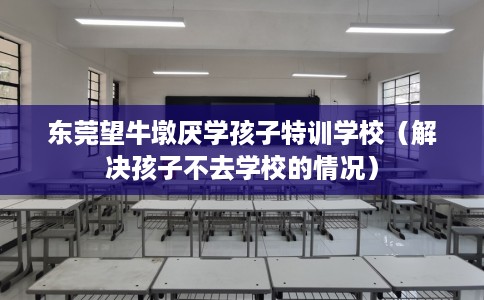 东莞望牛墩厌学孩子特训学校（解决孩子不去学校的情况）
