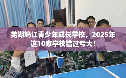 芜湖鸠江青少年成长学校，2025年这10家学校错过亏大！