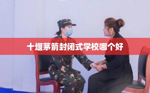 十堰茅箭封闭式学校哪个好