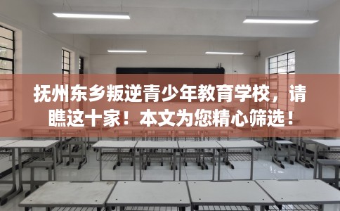 抚州东乡叛逆青少年教育学校，请瞧这十家！本文为您精心筛选！