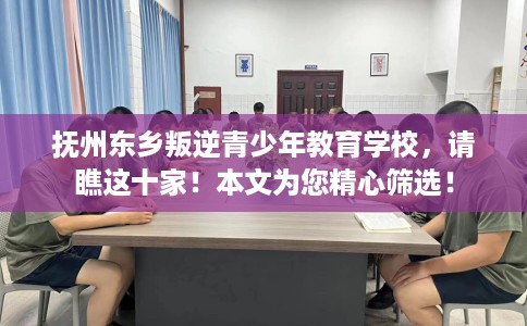 抚州东乡叛逆青少年教育学校，请瞧这十家！本文为您精心筛选！