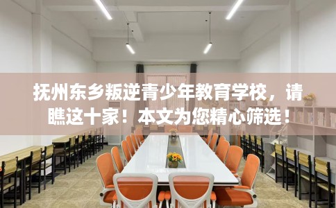 抚州东乡叛逆青少年教育学校，请瞧这十家！本文为您精心筛选！