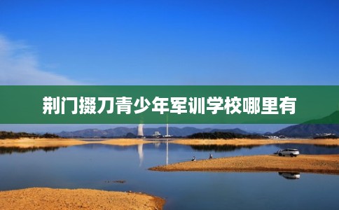 荆门掇刀青少年军训学校哪里有